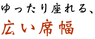 ゆったり座れる、広い席幅