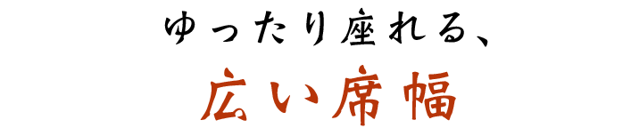 ゆったり座れる、広い席幅