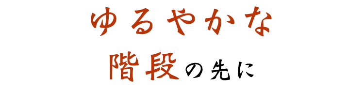 ゆるやかな階段の先に